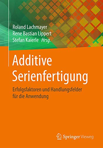 Additive Serienfertigung: Erfolgsfaktoren und Handlungsfelder für die Anwendung von Springer Vieweg